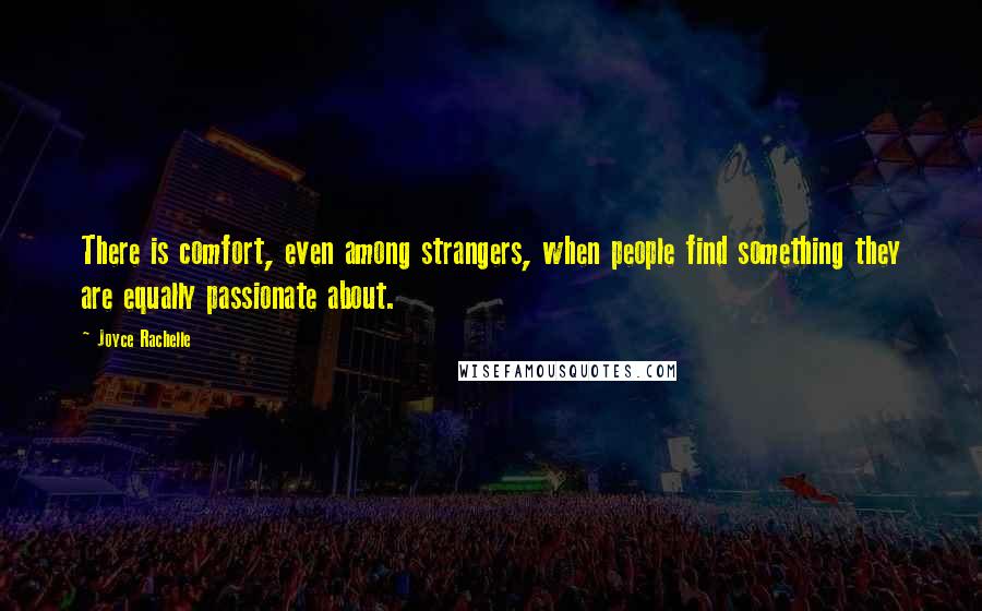 Joyce Rachelle Quotes: There is comfort, even among strangers, when people find something they are equally passionate about.