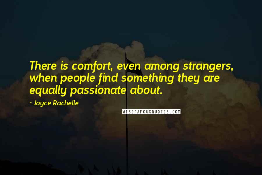 Joyce Rachelle Quotes: There is comfort, even among strangers, when people find something they are equally passionate about.