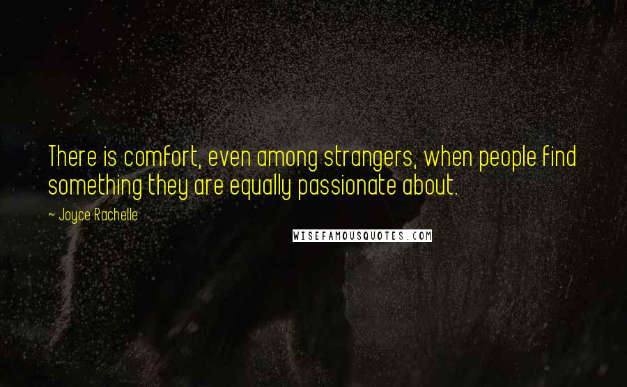 Joyce Rachelle Quotes: There is comfort, even among strangers, when people find something they are equally passionate about.