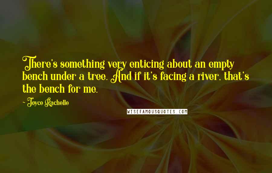 Joyce Rachelle Quotes: There's something very enticing about an empty bench under a tree. And if it's facing a river, that's the bench for me.