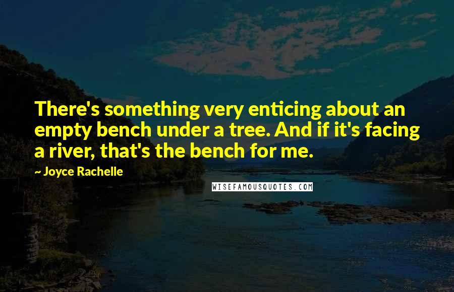 Joyce Rachelle Quotes: There's something very enticing about an empty bench under a tree. And if it's facing a river, that's the bench for me.