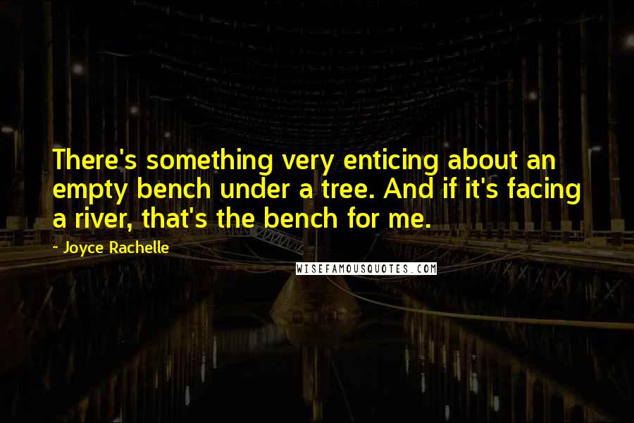 Joyce Rachelle Quotes: There's something very enticing about an empty bench under a tree. And if it's facing a river, that's the bench for me.