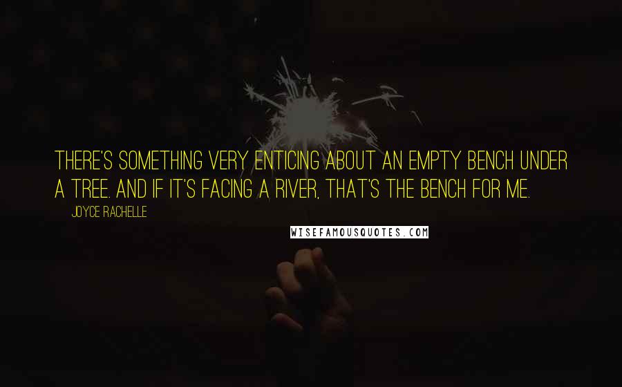 Joyce Rachelle Quotes: There's something very enticing about an empty bench under a tree. And if it's facing a river, that's the bench for me.