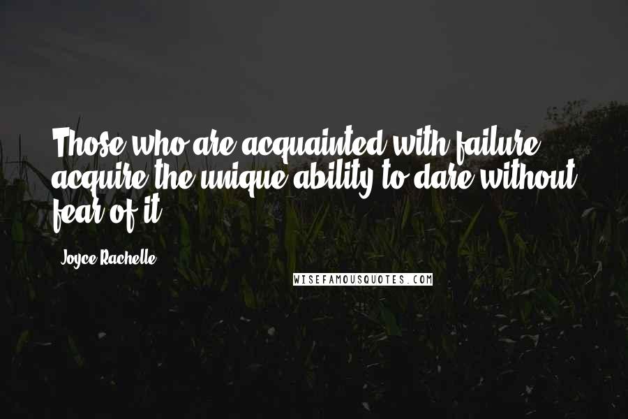 Joyce Rachelle Quotes: Those who are acquainted with failure acquire the unique ability to dare without fear of it.