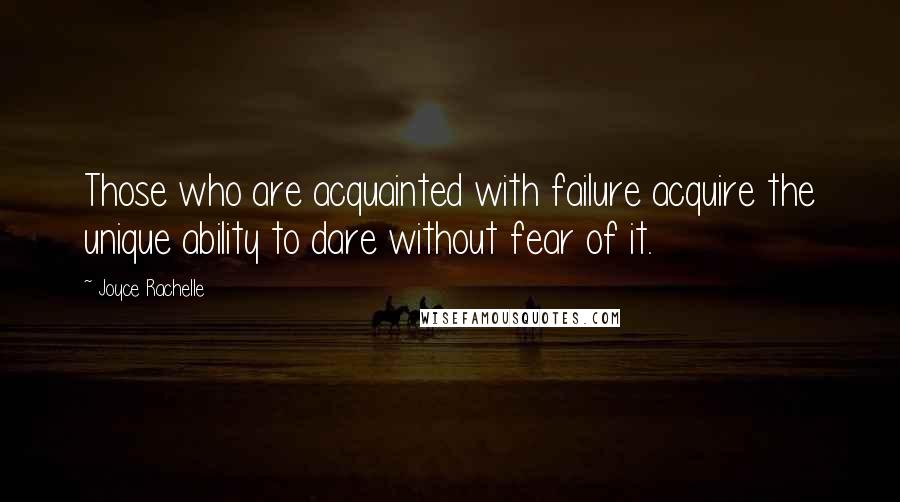 Joyce Rachelle Quotes: Those who are acquainted with failure acquire the unique ability to dare without fear of it.