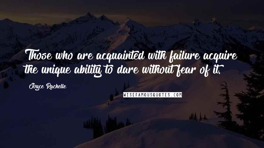 Joyce Rachelle Quotes: Those who are acquainted with failure acquire the unique ability to dare without fear of it.