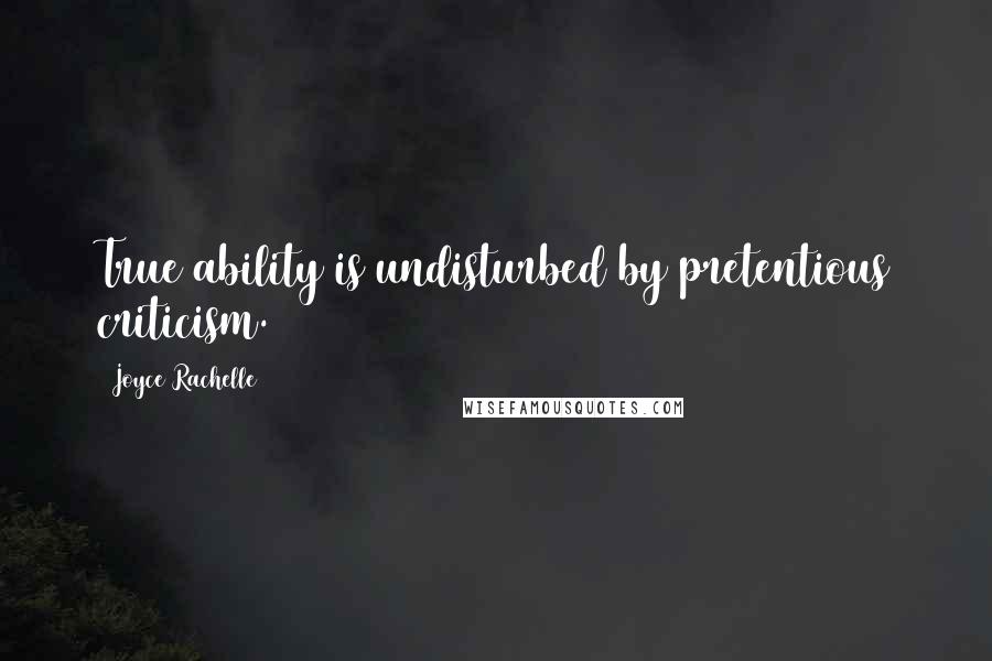 Joyce Rachelle Quotes: True ability is undisturbed by pretentious criticism.