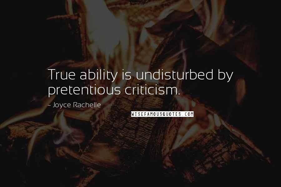 Joyce Rachelle Quotes: True ability is undisturbed by pretentious criticism.