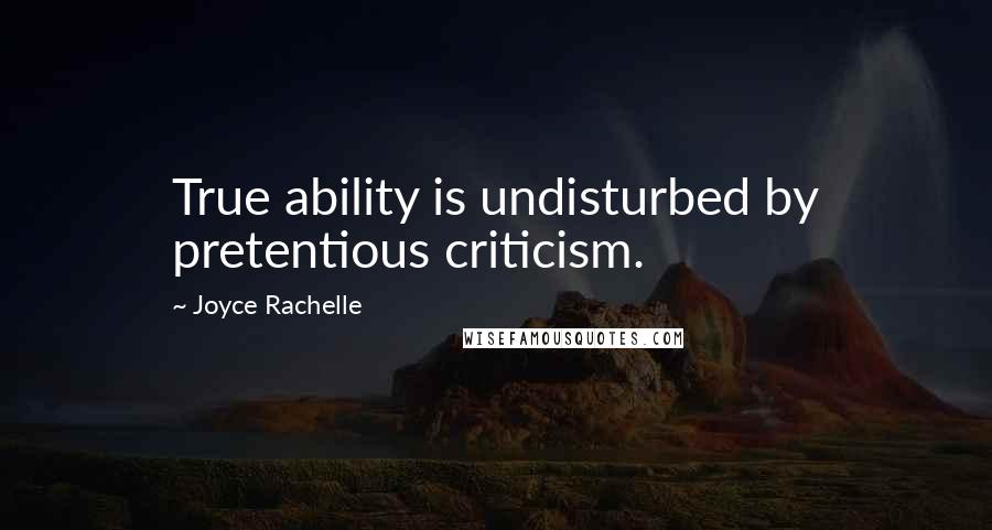 Joyce Rachelle Quotes: True ability is undisturbed by pretentious criticism.