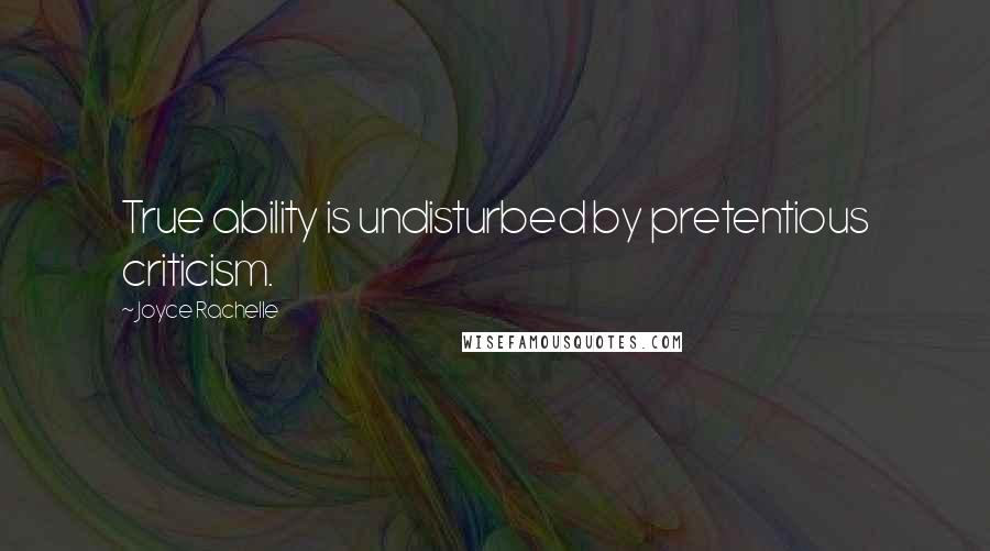 Joyce Rachelle Quotes: True ability is undisturbed by pretentious criticism.