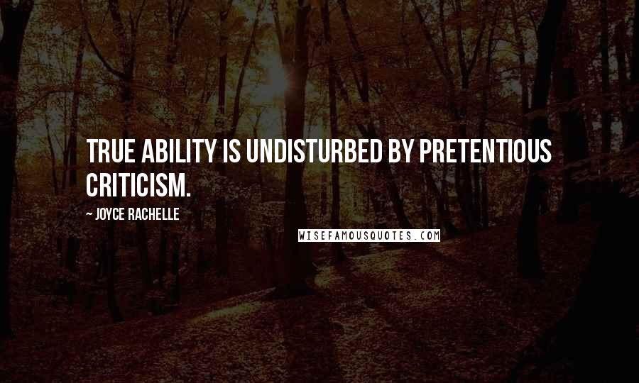 Joyce Rachelle Quotes: True ability is undisturbed by pretentious criticism.