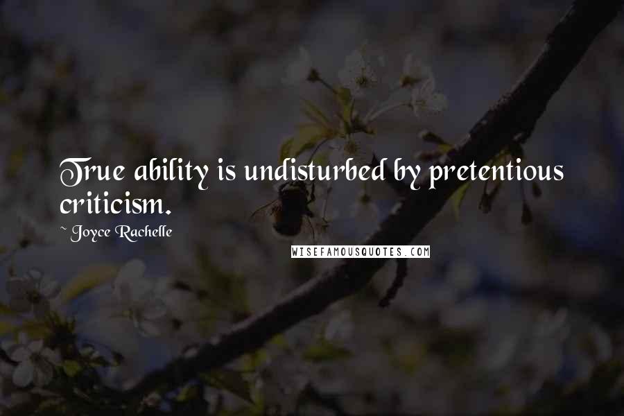 Joyce Rachelle Quotes: True ability is undisturbed by pretentious criticism.