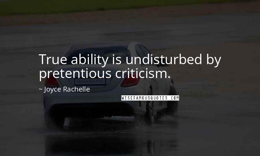 Joyce Rachelle Quotes: True ability is undisturbed by pretentious criticism.