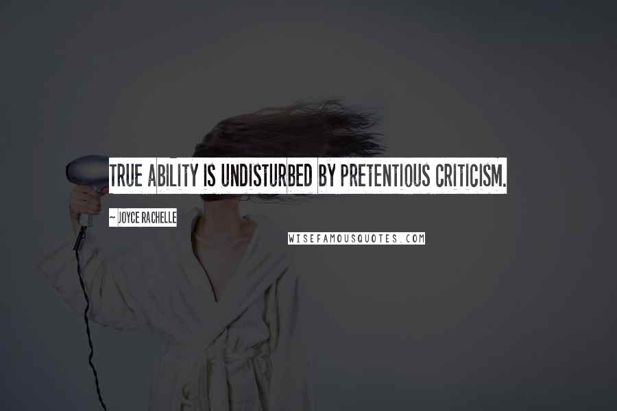 Joyce Rachelle Quotes: True ability is undisturbed by pretentious criticism.