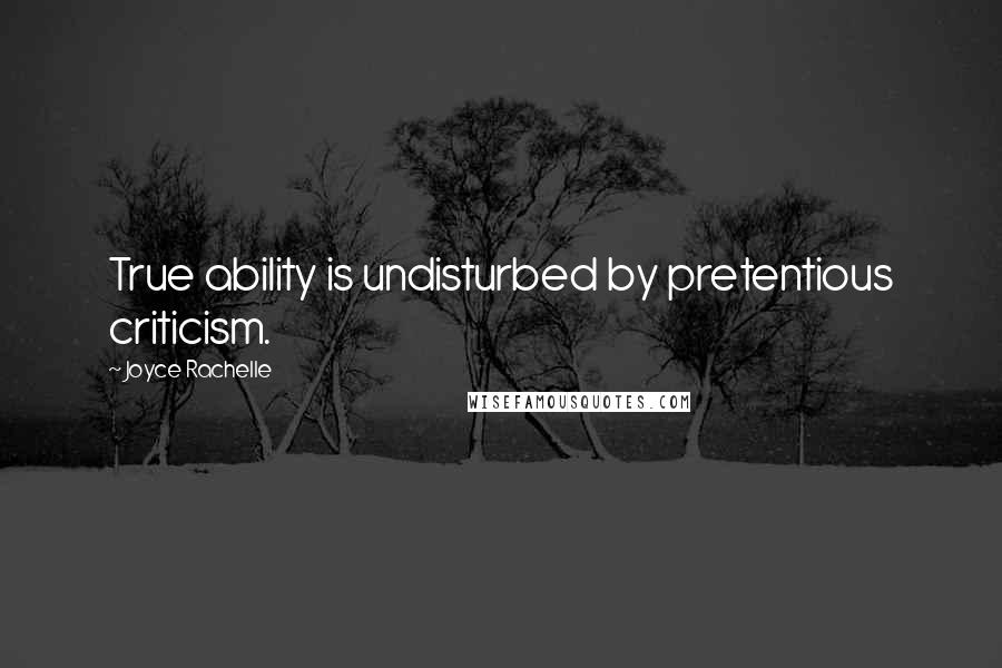 Joyce Rachelle Quotes: True ability is undisturbed by pretentious criticism.