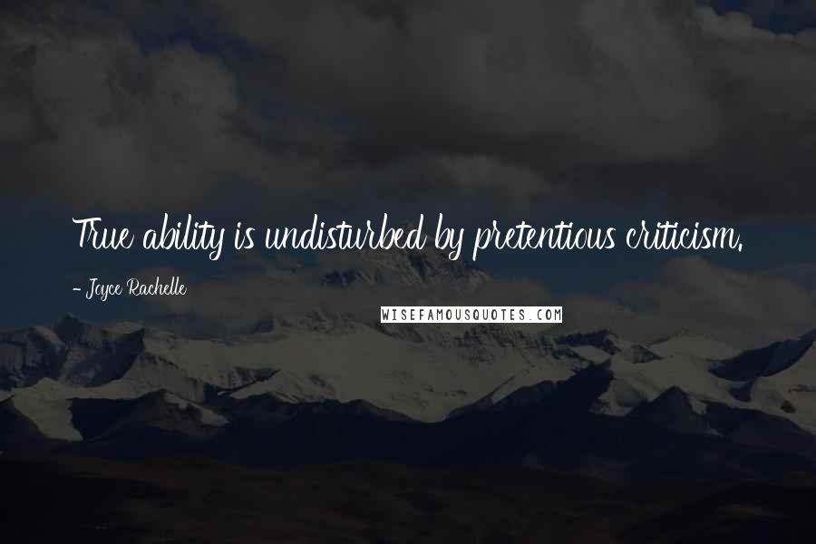 Joyce Rachelle Quotes: True ability is undisturbed by pretentious criticism.