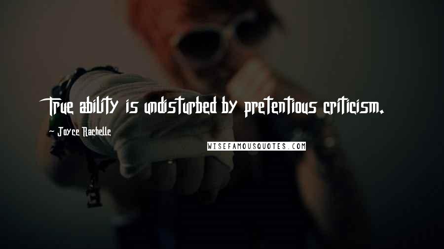 Joyce Rachelle Quotes: True ability is undisturbed by pretentious criticism.