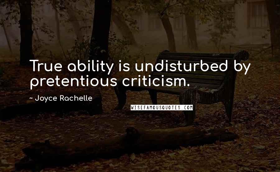 Joyce Rachelle Quotes: True ability is undisturbed by pretentious criticism.