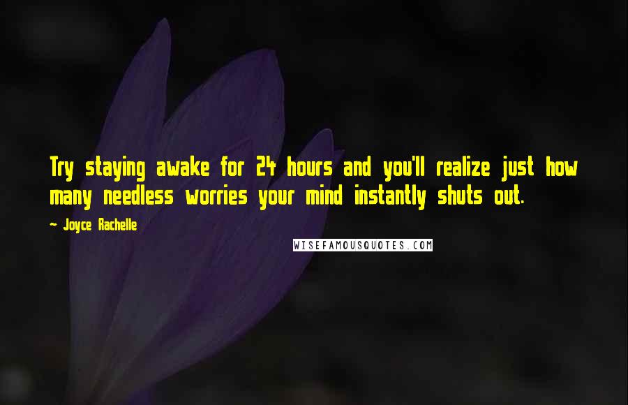 Joyce Rachelle Quotes: Try staying awake for 24 hours and you'll realize just how many needless worries your mind instantly shuts out.