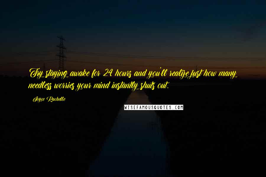 Joyce Rachelle Quotes: Try staying awake for 24 hours and you'll realize just how many needless worries your mind instantly shuts out.