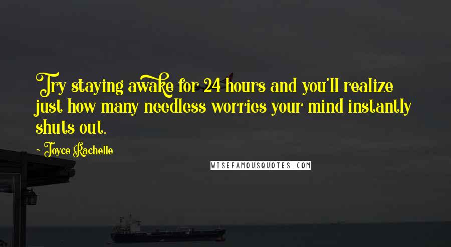 Joyce Rachelle Quotes: Try staying awake for 24 hours and you'll realize just how many needless worries your mind instantly shuts out.