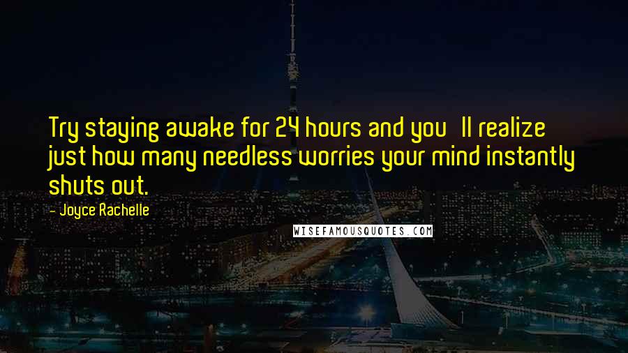 Joyce Rachelle Quotes: Try staying awake for 24 hours and you'll realize just how many needless worries your mind instantly shuts out.