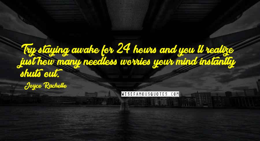 Joyce Rachelle Quotes: Try staying awake for 24 hours and you'll realize just how many needless worries your mind instantly shuts out.