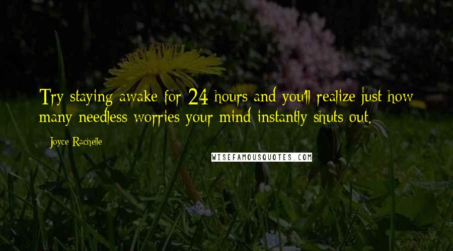 Joyce Rachelle Quotes: Try staying awake for 24 hours and you'll realize just how many needless worries your mind instantly shuts out.
