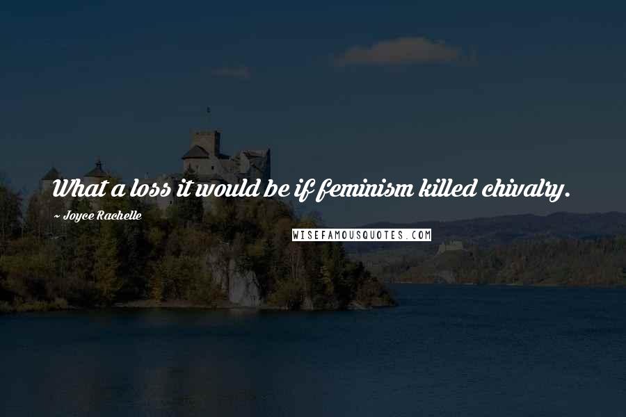 Joyce Rachelle Quotes: What a loss it would be if feminism killed chivalry.