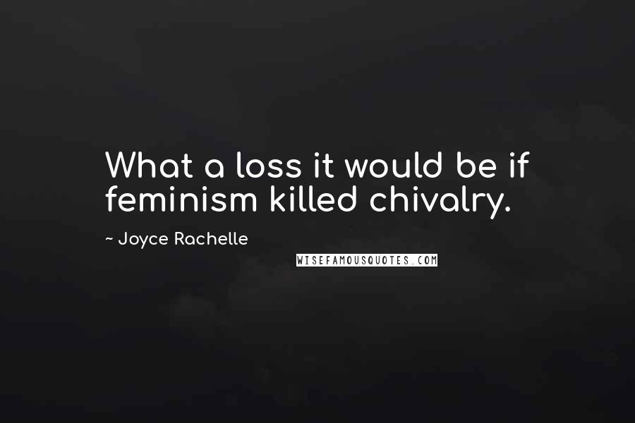 Joyce Rachelle Quotes: What a loss it would be if feminism killed chivalry.