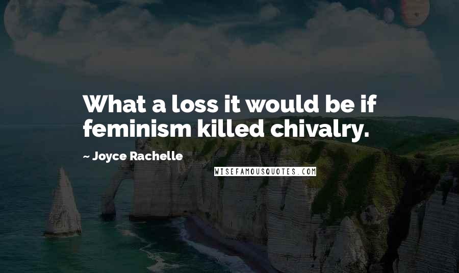 Joyce Rachelle Quotes: What a loss it would be if feminism killed chivalry.