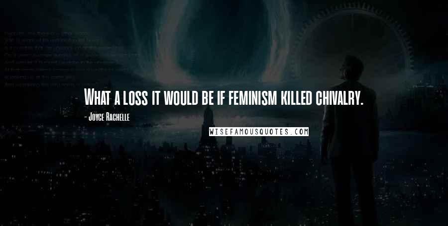 Joyce Rachelle Quotes: What a loss it would be if feminism killed chivalry.