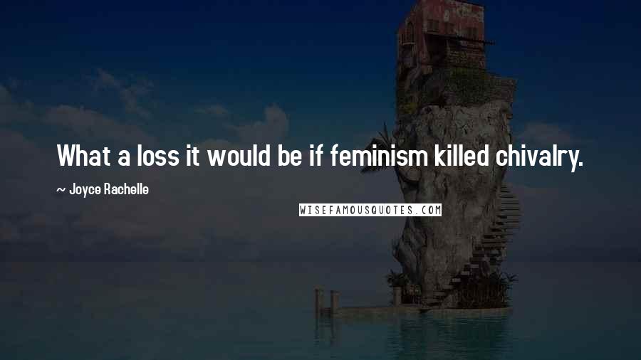 Joyce Rachelle Quotes: What a loss it would be if feminism killed chivalry.