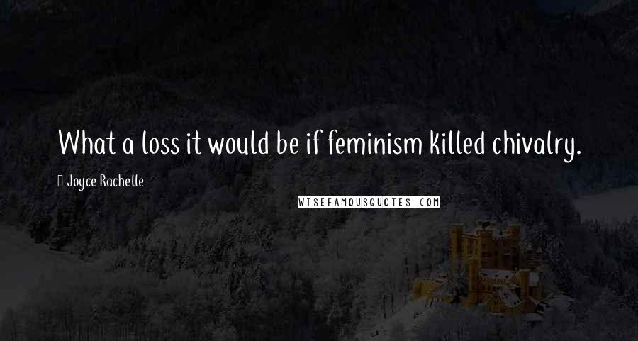 Joyce Rachelle Quotes: What a loss it would be if feminism killed chivalry.