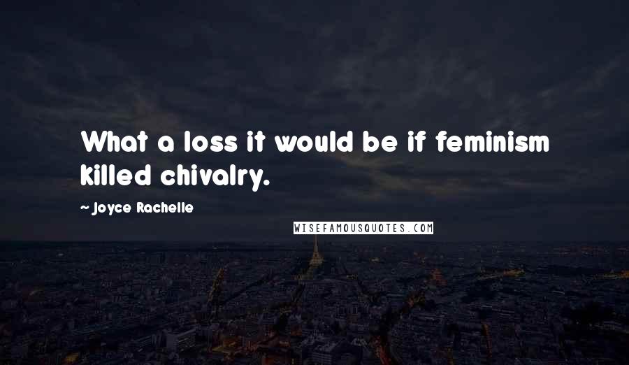 Joyce Rachelle Quotes: What a loss it would be if feminism killed chivalry.