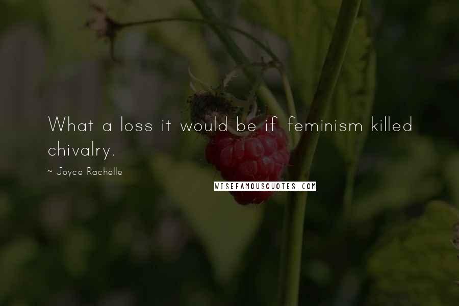 Joyce Rachelle Quotes: What a loss it would be if feminism killed chivalry.