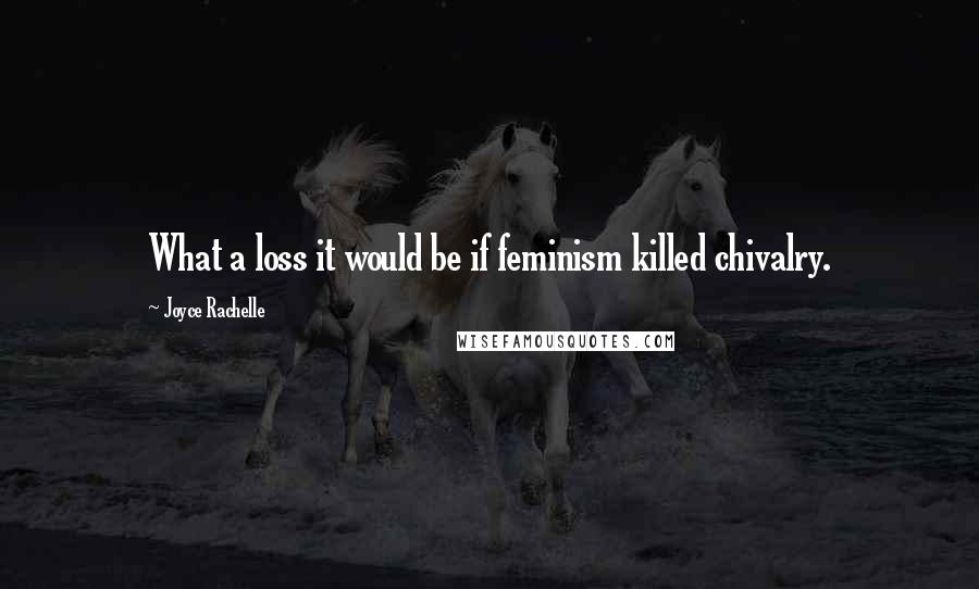 Joyce Rachelle Quotes: What a loss it would be if feminism killed chivalry.