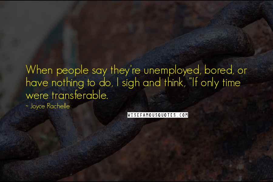 Joyce Rachelle Quotes: When people say they're unemployed, bored, or have nothing to do, I sigh and think, "If only time were transferable.