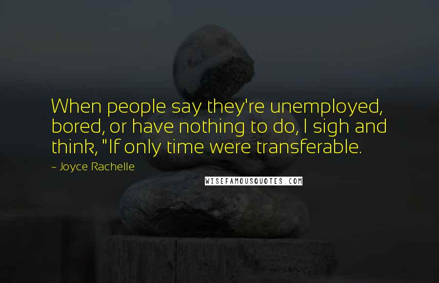 Joyce Rachelle Quotes: When people say they're unemployed, bored, or have nothing to do, I sigh and think, "If only time were transferable.