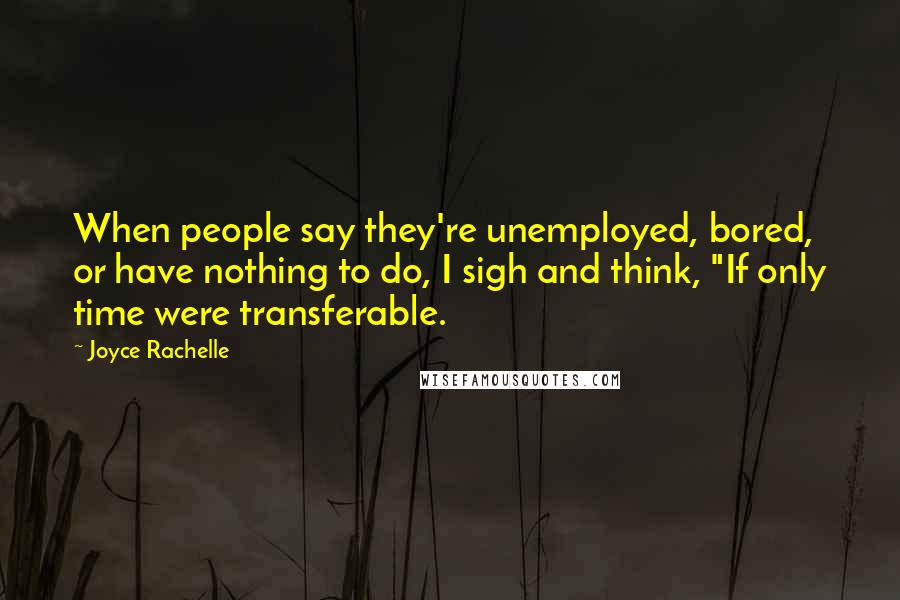 Joyce Rachelle Quotes: When people say they're unemployed, bored, or have nothing to do, I sigh and think, "If only time were transferable.