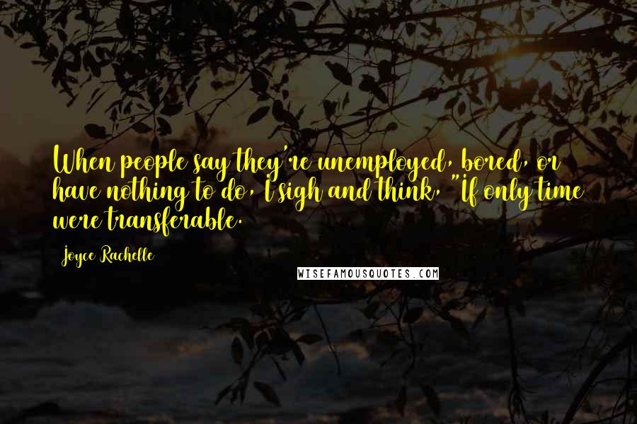 Joyce Rachelle Quotes: When people say they're unemployed, bored, or have nothing to do, I sigh and think, "If only time were transferable.