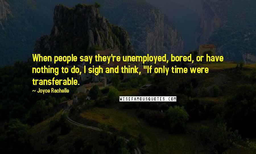 Joyce Rachelle Quotes: When people say they're unemployed, bored, or have nothing to do, I sigh and think, "If only time were transferable.