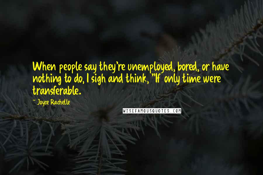 Joyce Rachelle Quotes: When people say they're unemployed, bored, or have nothing to do, I sigh and think, "If only time were transferable.