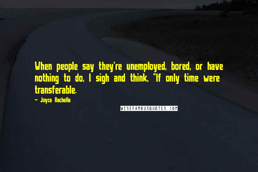 Joyce Rachelle Quotes: When people say they're unemployed, bored, or have nothing to do, I sigh and think, "If only time were transferable.