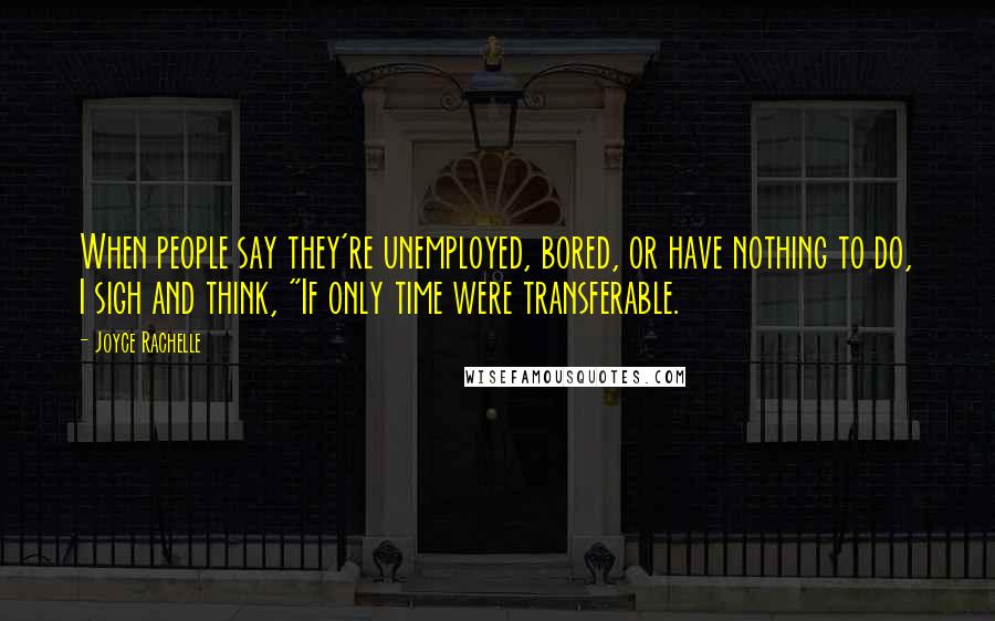 Joyce Rachelle Quotes: When people say they're unemployed, bored, or have nothing to do, I sigh and think, "If only time were transferable.