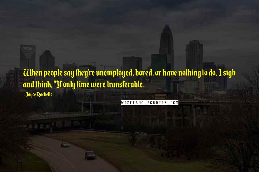 Joyce Rachelle Quotes: When people say they're unemployed, bored, or have nothing to do, I sigh and think, "If only time were transferable.