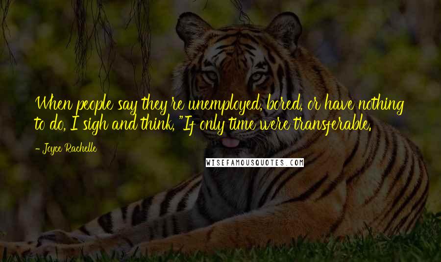 Joyce Rachelle Quotes: When people say they're unemployed, bored, or have nothing to do, I sigh and think, "If only time were transferable.