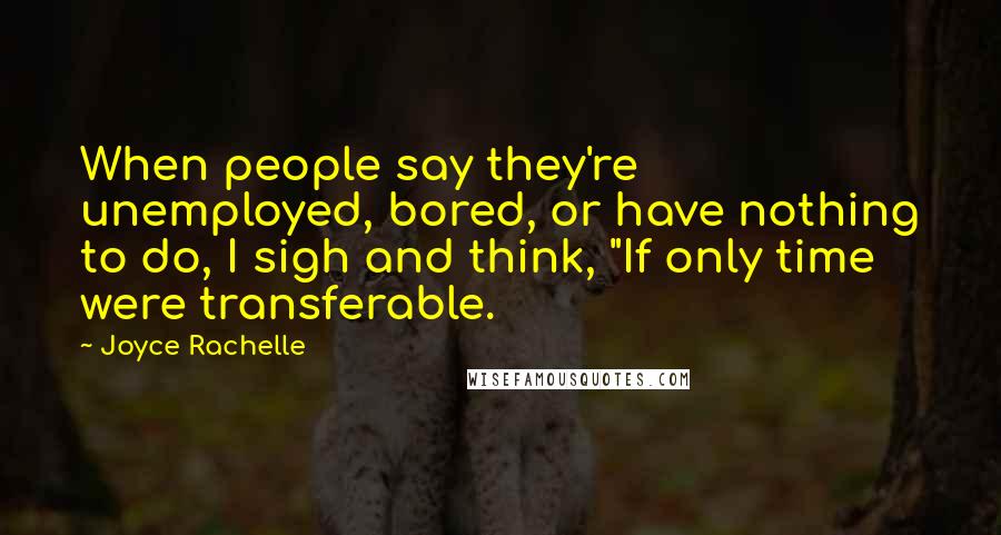 Joyce Rachelle Quotes: When people say they're unemployed, bored, or have nothing to do, I sigh and think, "If only time were transferable.