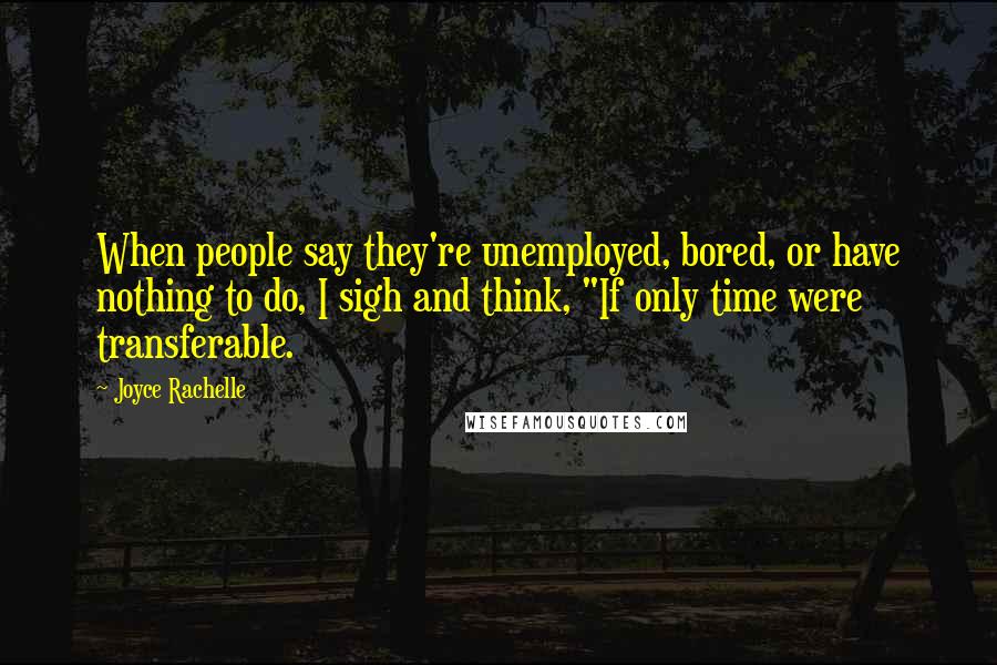 Joyce Rachelle Quotes: When people say they're unemployed, bored, or have nothing to do, I sigh and think, "If only time were transferable.