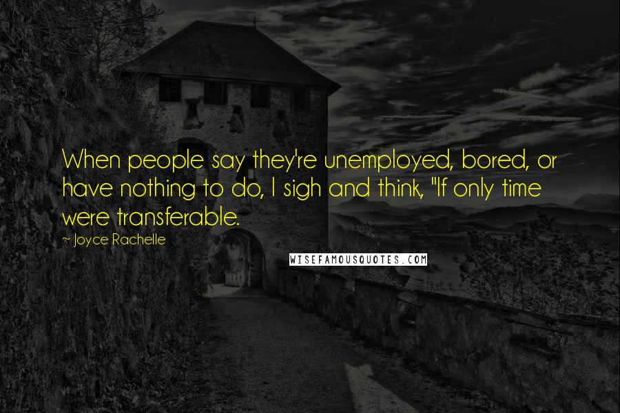 Joyce Rachelle Quotes: When people say they're unemployed, bored, or have nothing to do, I sigh and think, "If only time were transferable.